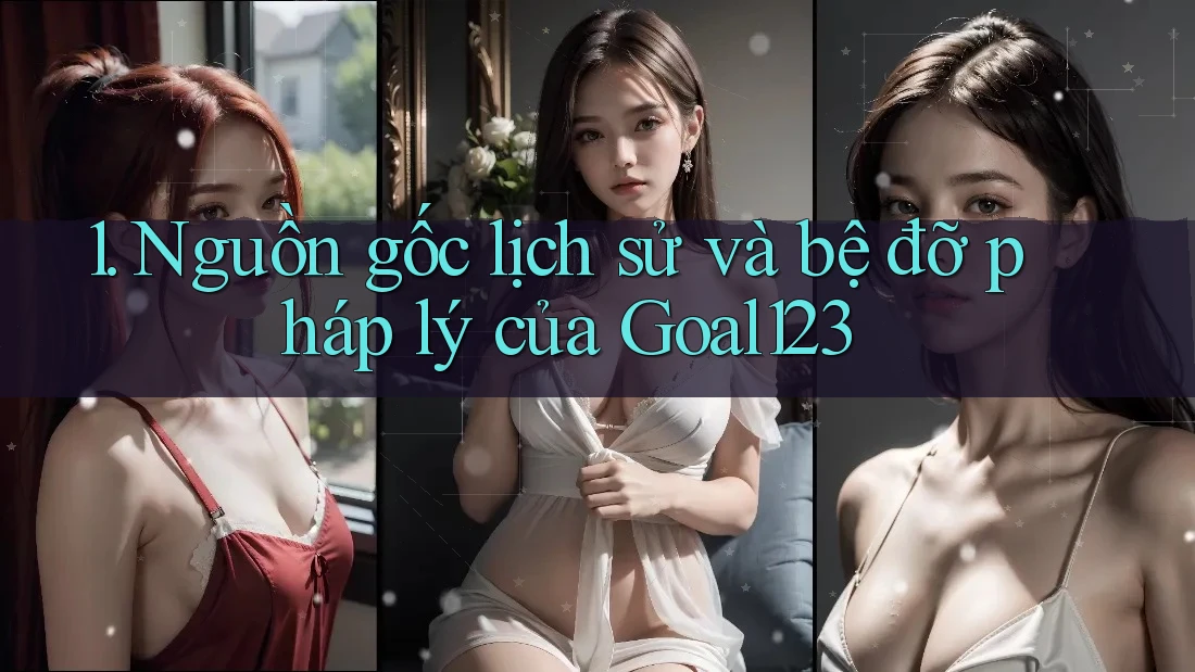 1. Nguồn gốc lịch sử và bệ đỡ pháp lý của Goal123 1. Nguồn gốc lịch sử và bệ đỡ pháp lý của Goal123