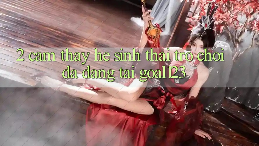 2. Cảm thấy hệ sinh thái trò chơi đa dạng tại Goal123 2. Cảm thấy hệ sinh thái trò chơi đa dạng tại Goal123