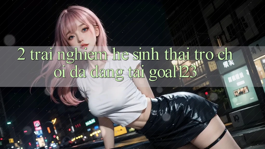 2. Trải nghiệm hệ sinh thái trò chơi đa dạng tại Goal123 2. Trải nghiệm hệ sinh thái trò chơi đa dạng tại Goal123