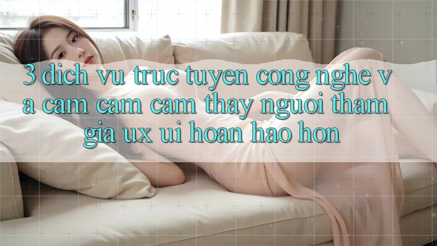 3. Dịch vụ trực tuyến công nghệ và Cảm cảm cảm thấy người tham gia (UX/UI) hoàn hảo hơn