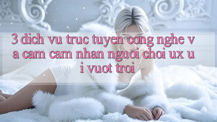 3. Dịch vụ trực tuyến công nghệ và Cảm cảm nhận người chơi (UX/UI) vượt trội 3. Dịch vụ trực tuyến công nghệ và Cảm cảm nhận người chơi (UX/UI) vượt trội