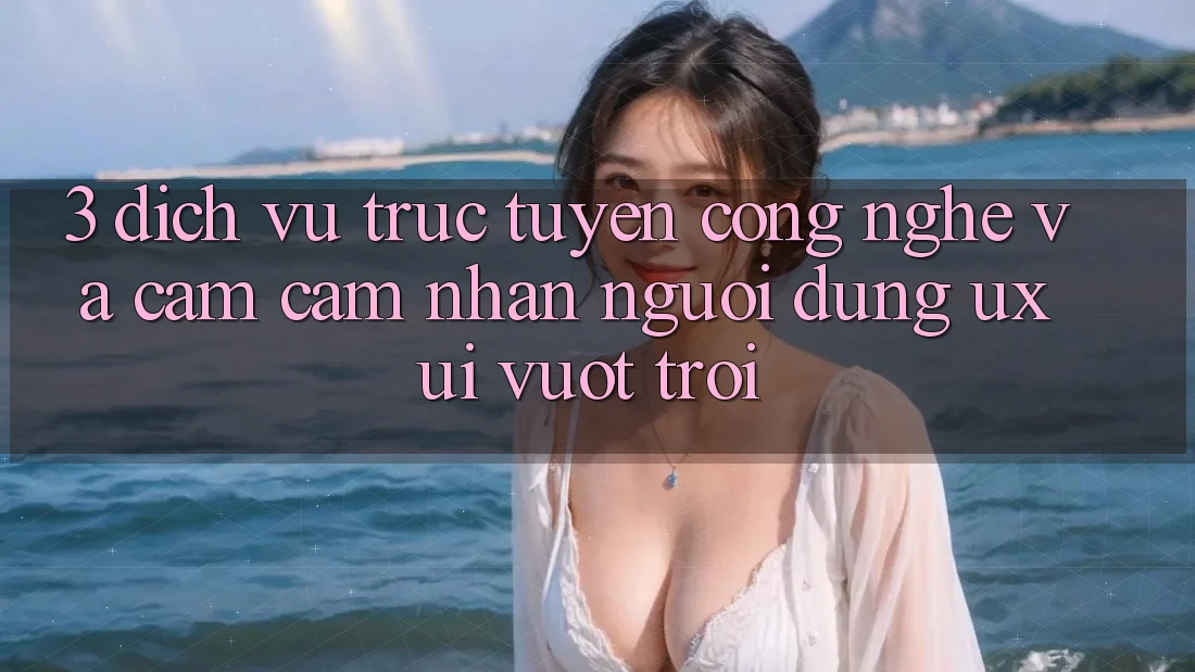 3. Dịch vụ trực tuyến công nghệ và Cảm cảm nhận người dùng (UX/UI) vượt trội