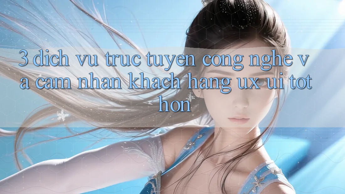 3. Dịch vụ trực tuyến công nghệ và Cảm nhận khách hàng (UX/UI) tốt hơn
