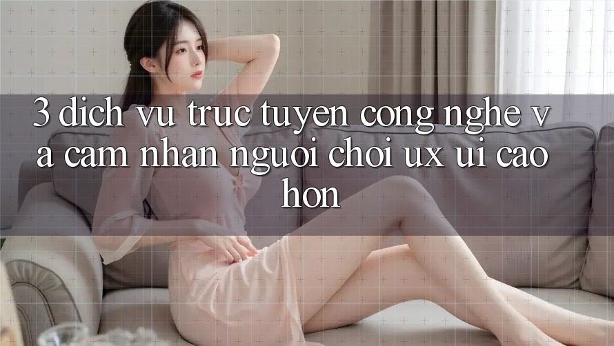 3. Dịch vụ trực tuyến công nghệ và Cảm nhận người chơi (UX/UI) cao hơn 3. Dịch vụ trực tuyến công nghệ và Cảm nhận người chơi (UX/UI) cao hơn