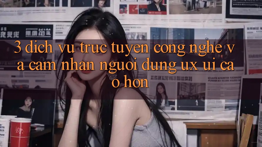 3. Dịch vụ trực tuyến công nghệ và Cảm nhận người dùng (UX/UI) cao hơn 3. Dịch vụ trực tuyến công nghệ và Cảm nhận người dùng (UX/UI) cao hơn