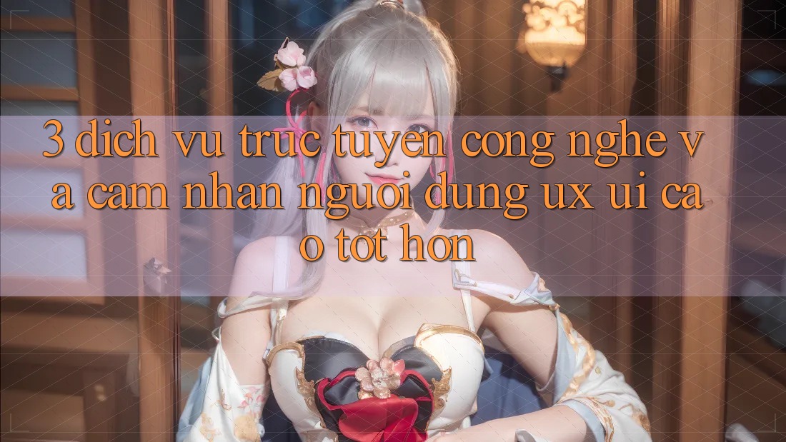 3. Dịch vụ trực tuyến công nghệ và Cảm nhận người dùng (UX/UI) cao tốt hơn 3. Dịch vụ trực tuyến công nghệ và Cảm nhận người dùng (UX/UI) cao tốt hơn