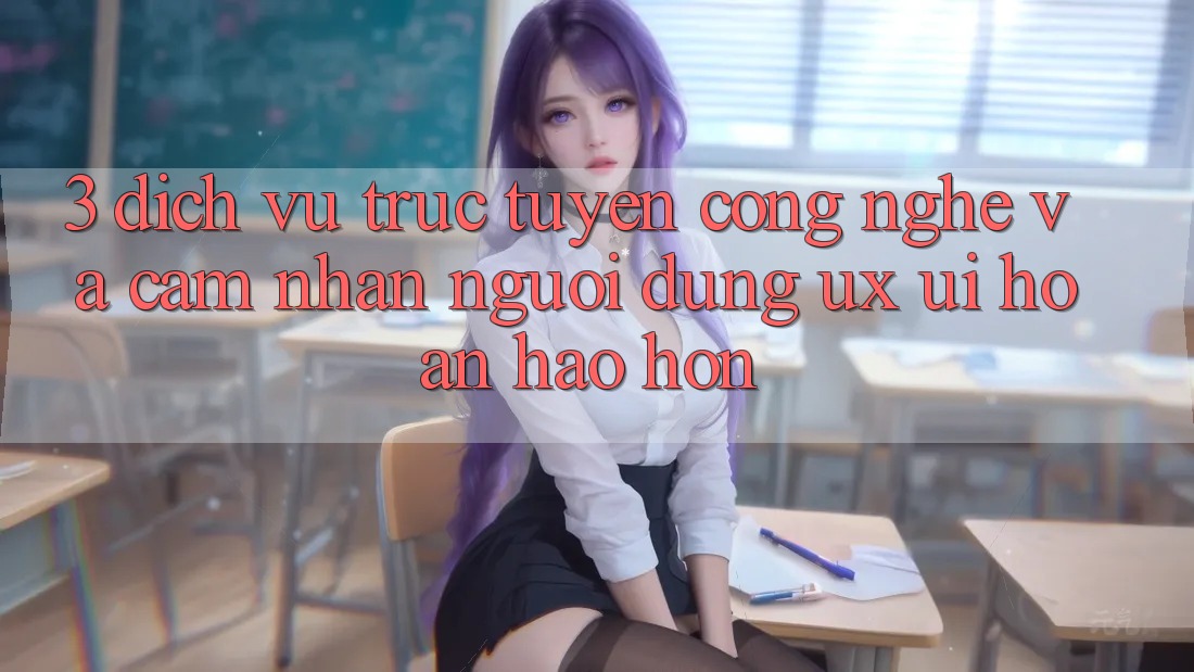 3. Dịch vụ trực tuyến công nghệ và Cảm nhận người dùng (UX/UI) hoàn hảo hơn
