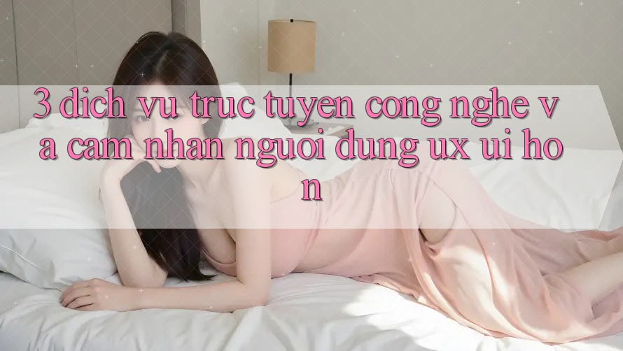 3. Dịch vụ trực tuyến công nghệ và Cảm nhận người dùng (UX/UI) hơn 3. Dịch vụ trực tuyến công nghệ và Cảm nhận người dùng (UX/UI) hơn