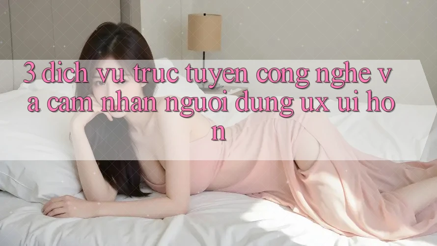 3. Dịch vụ trực tuyến công nghệ và Cảm nhận người dùng (UX/UI) hơn