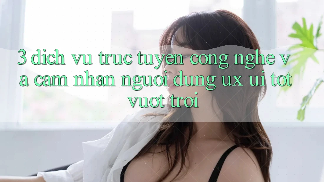 3. Dịch vụ trực tuyến công nghệ và Cảm nhận người dùng (UX/UI) tốt vượt trội 3. Dịch vụ trực tuyến công nghệ và Cảm nhận người dùng (UX/UI) tốt vượt trội