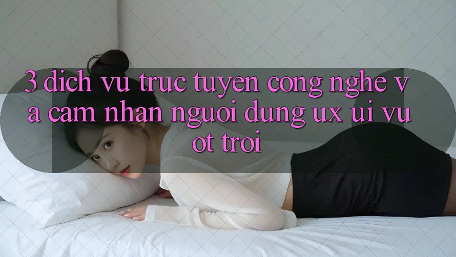 3. Dịch vụ trực tuyến công nghệ và Cảm nhận người dùng (UX/UI) vượt trội 3. Dịch vụ trực tuyến công nghệ và Cảm nhận người dùng (UX/UI) vượt trội