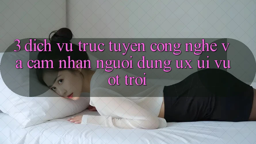 3. Dịch vụ trực tuyến công nghệ và Cảm nhận người dùng (UX/UI) vượt trội 3. Dịch vụ trực tuyến công nghệ và Cảm nhận người dùng (UX/UI) vượt trội
