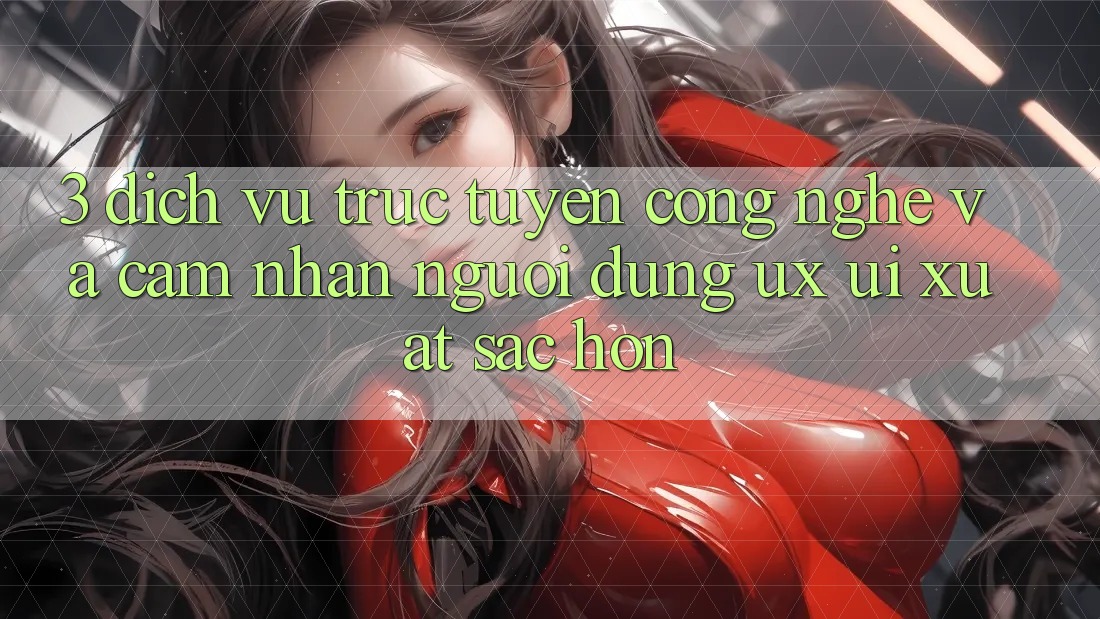 3. Dịch vụ trực tuyến công nghệ và Cảm nhận người dùng (UX/UI) xuất sắc hơn 3. Dịch vụ trực tuyến công nghệ và Cảm nhận người dùng (UX/UI) xuất sắc hơn