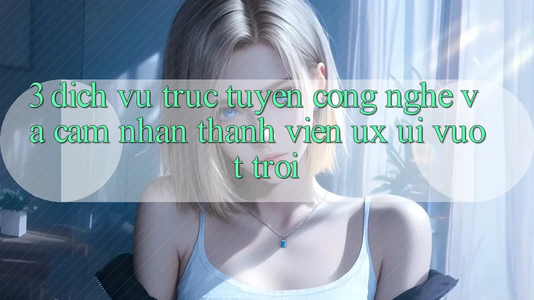 3. Dịch vụ trực tuyến công nghệ và Cảm nhận thành viên (UX/UI) vượt trội