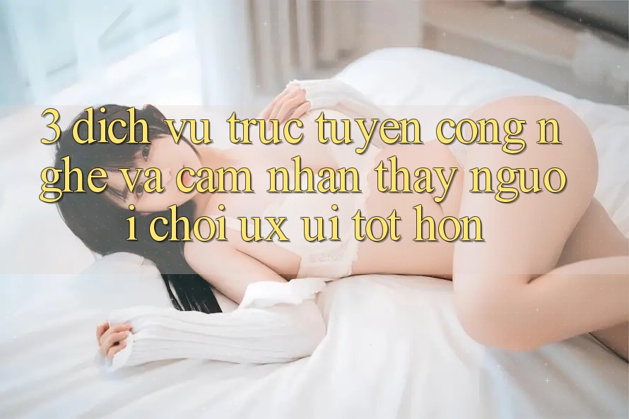 3. Dịch vụ trực tuyến công nghệ và Cảm nhận thấy người chơi (UX/UI) tốt hơn 3. Dịch vụ trực tuyến công nghệ và Cảm nhận thấy người chơi (UX/UI) tốt hơn