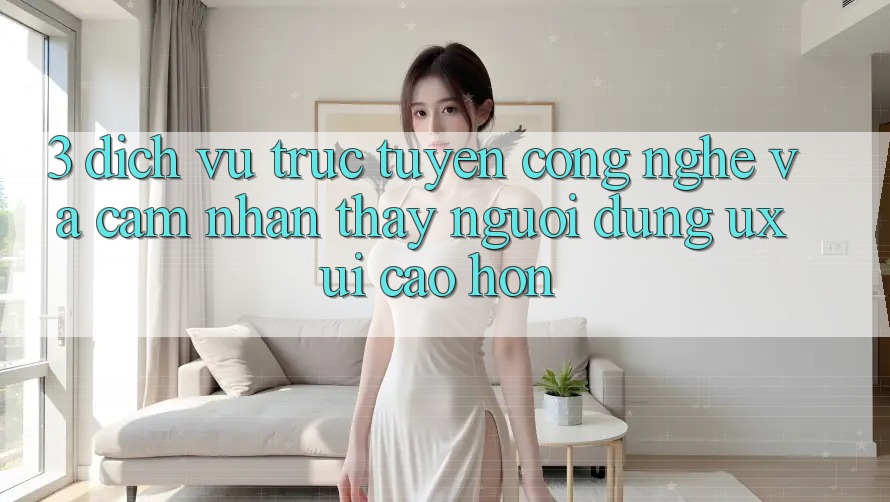 3. Dịch vụ trực tuyến công nghệ và Cảm nhận thấy người dùng (UX/UI) cao hơn 3. Dịch vụ trực tuyến công nghệ và Cảm nhận thấy người dùng (UX/UI) cao hơn
