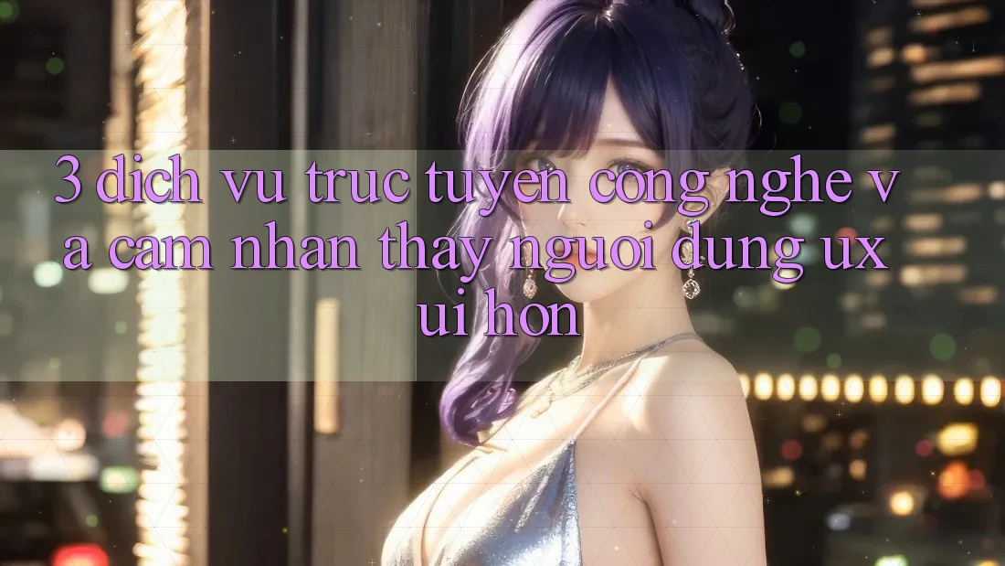 3. Dịch vụ trực tuyến công nghệ và Cảm nhận thấy người dùng (UX/UI) hơn 3. Dịch vụ trực tuyến công nghệ và Cảm nhận thấy người dùng (UX/UI) hơn