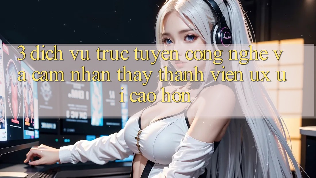 3. Dịch vụ trực tuyến công nghệ và Cảm nhận thấy thành viên (UX/UI) cao hơn 3. Dịch vụ trực tuyến công nghệ và Cảm nhận thấy thành viên (UX/UI) cao hơn