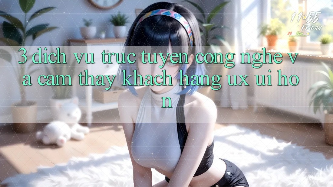3. Dịch vụ trực tuyến công nghệ và Cảm thấy khách hàng (UX/UI) hơn