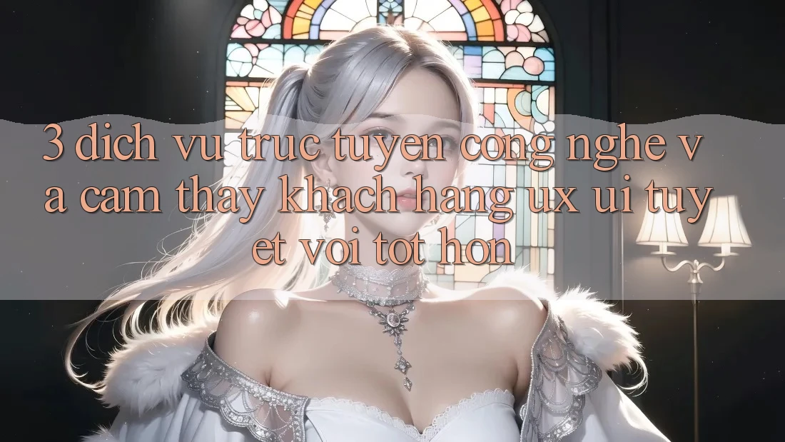 3. Dịch vụ trực tuyến công nghệ và Cảm thấy khách hàng (UX/UI) tuyệt vời tốt hơn