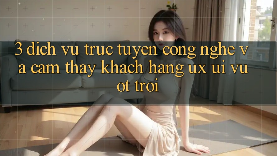3. Dịch vụ trực tuyến công nghệ và Cảm thấy khách hàng (UX/UI) vượt trội 3. Dịch vụ trực tuyến công nghệ và Cảm thấy khách hàng (UX/UI) vượt trội