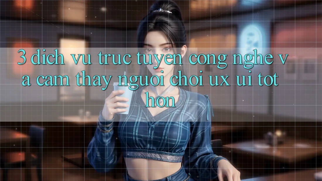3. Dịch vụ trực tuyến công nghệ và Cảm thấy người chơi (UX/UI) tốt hơn 3. Dịch vụ trực tuyến công nghệ và Cảm thấy người chơi (UX/UI) tốt hơn