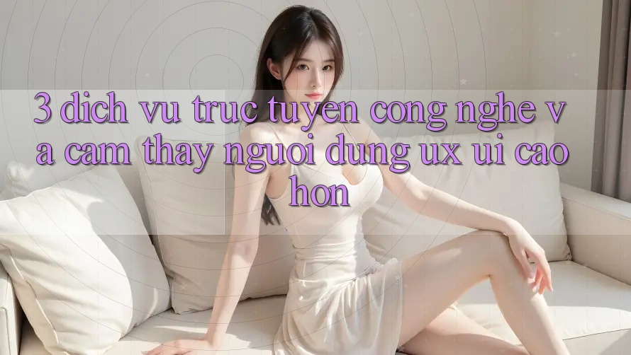 3. Dịch vụ trực tuyến công nghệ và Cảm thấy người dùng (UX/UI) cao hơn