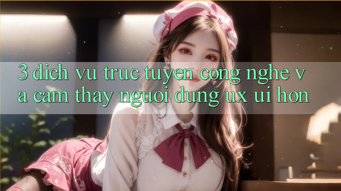 3. Dịch vụ trực tuyến công nghệ và Cảm thấy người dùng (UX/UI) hơn