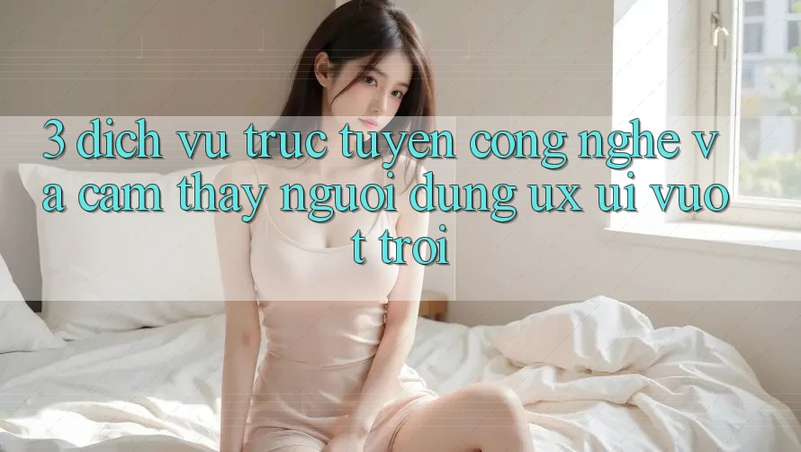 3. Dịch vụ trực tuyến công nghệ và Cảm thấy người dùng (UX/UI) vượt trội 3. Dịch vụ trực tuyến công nghệ và Cảm thấy người dùng (UX/UI) vượt trội
