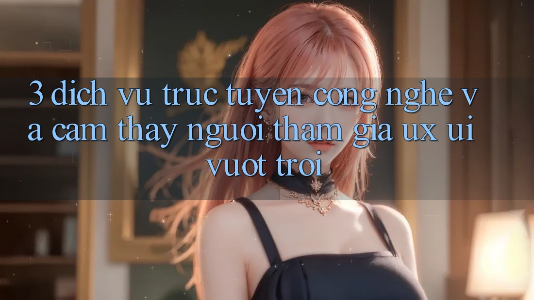 3. Dịch vụ trực tuyến công nghệ và Cảm thấy người tham gia (UX/UI) vượt trội