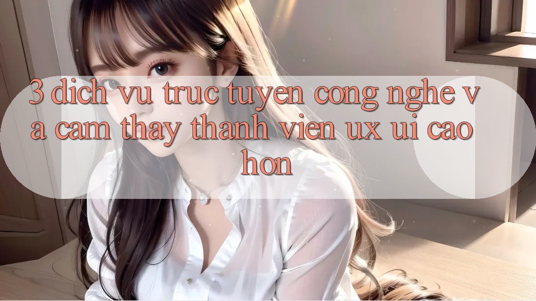 3. Dịch vụ trực tuyến công nghệ và Cảm thấy thành viên (UX/UI) cao hơn 3. Dịch vụ trực tuyến công nghệ và Cảm thấy thành viên (UX/UI) cao hơn