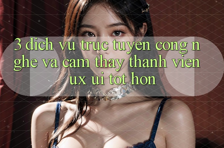 3. Dịch vụ trực tuyến công nghệ và Cảm thấy thành viên (UX/UI) tốt hơn