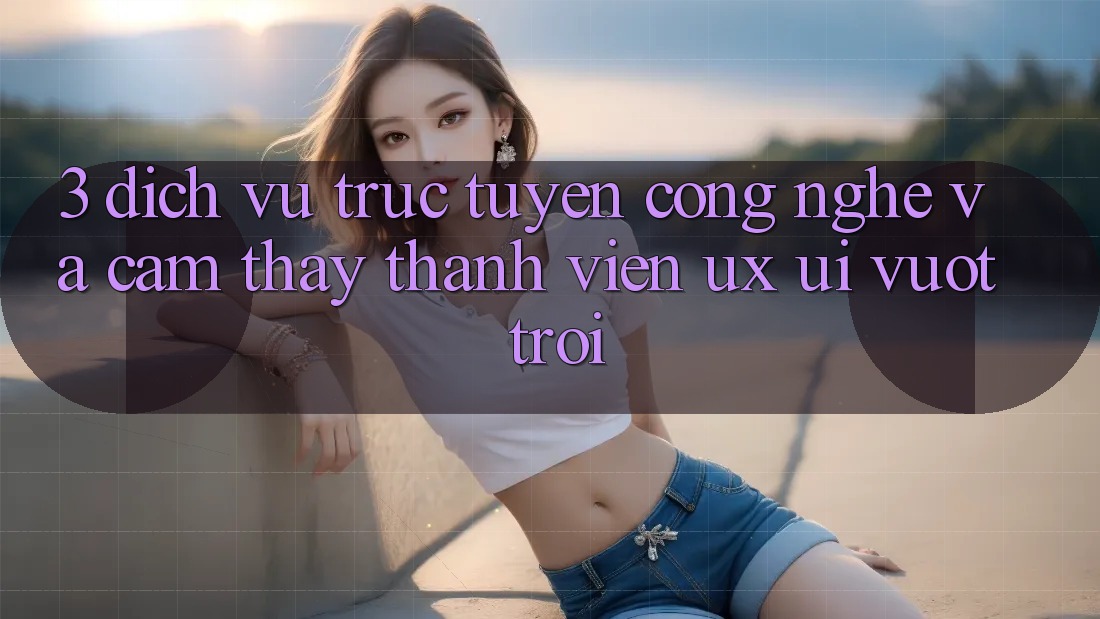 3. Dịch vụ trực tuyến công nghệ và Cảm thấy thành viên (UX/UI) vượt trội 3. Dịch vụ trực tuyến công nghệ và Cảm thấy thành viên (UX/UI) vượt trội