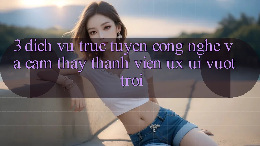 3. Dịch vụ trực tuyến công nghệ và Cảm thấy thành viên (UX/UI) vượt trội