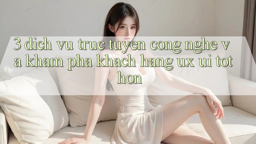 3. Dịch vụ trực tuyến công nghệ và Khám phá khách hàng (UX/UI) tốt hơn 3. Dịch vụ trực tuyến công nghệ và Khám phá khách hàng (UX/UI) tốt hơn