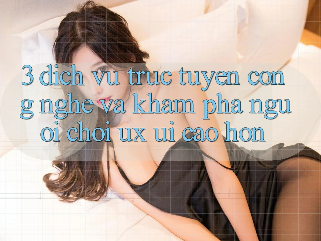 3. Dịch vụ trực tuyến công nghệ và Khám phá người chơi (UX/UI) cao hơn 3. Dịch vụ trực tuyến công nghệ và Khám phá người chơi (UX/UI) cao hơn