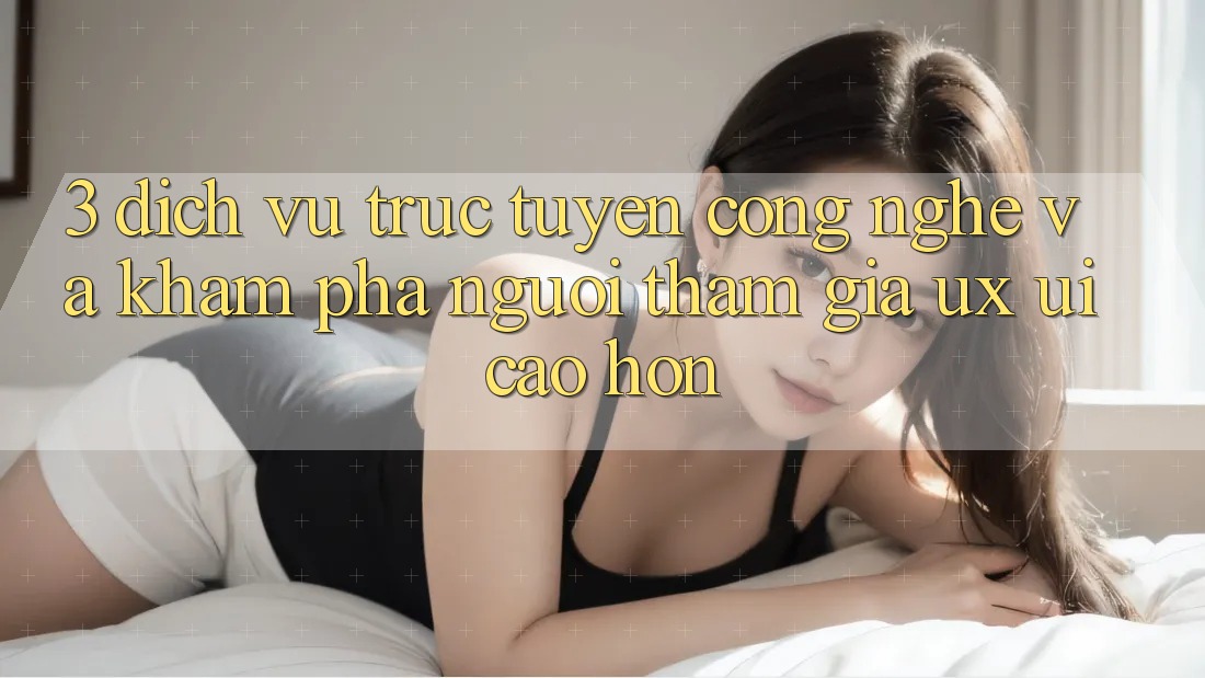 3. Dịch vụ trực tuyến công nghệ và Khám phá người tham gia (UX/UI) cao hơn 3. Dịch vụ trực tuyến công nghệ và Khám phá người tham gia (UX/UI) cao hơn