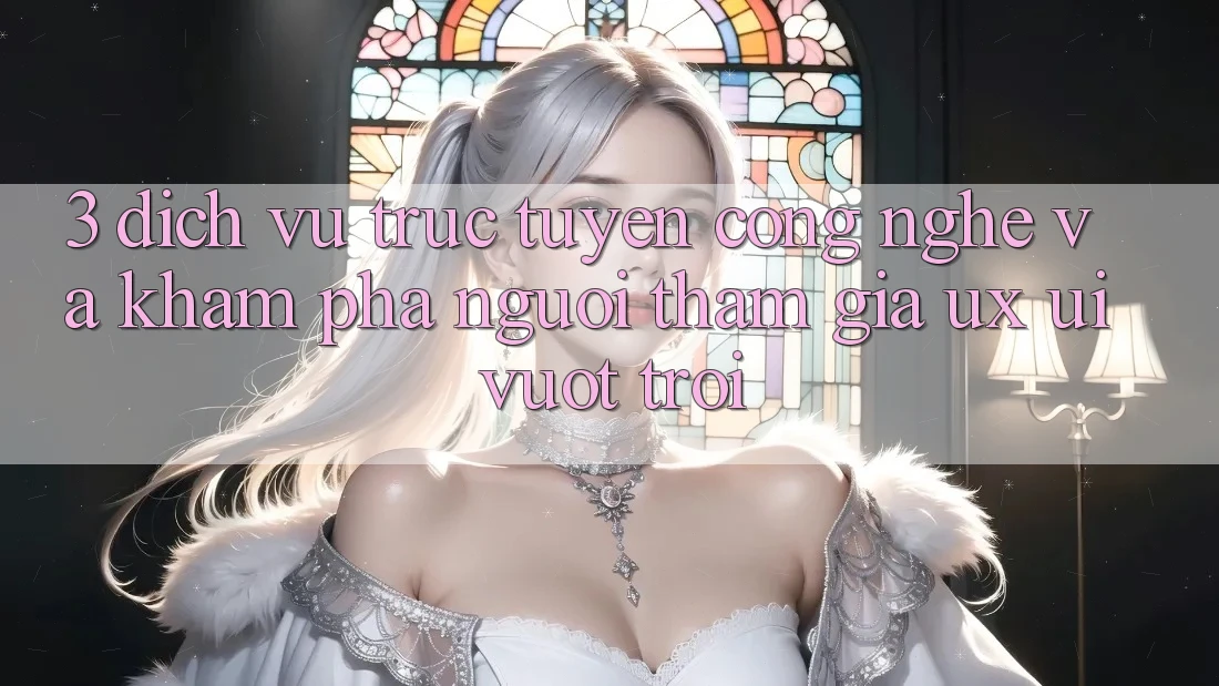3. Dịch vụ trực tuyến công nghệ và Khám phá người tham gia (UX/UI) vượt trội 3. Dịch vụ trực tuyến công nghệ và Khám phá người tham gia (UX/UI) vượt trội