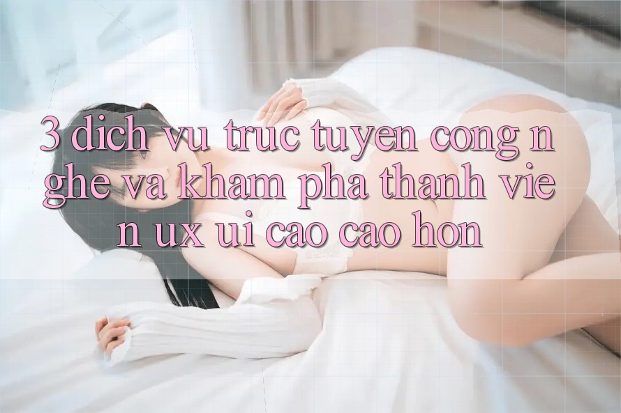 3. Dịch vụ trực tuyến công nghệ và Khám phá thành viên (UX/UI) cao cao hơn