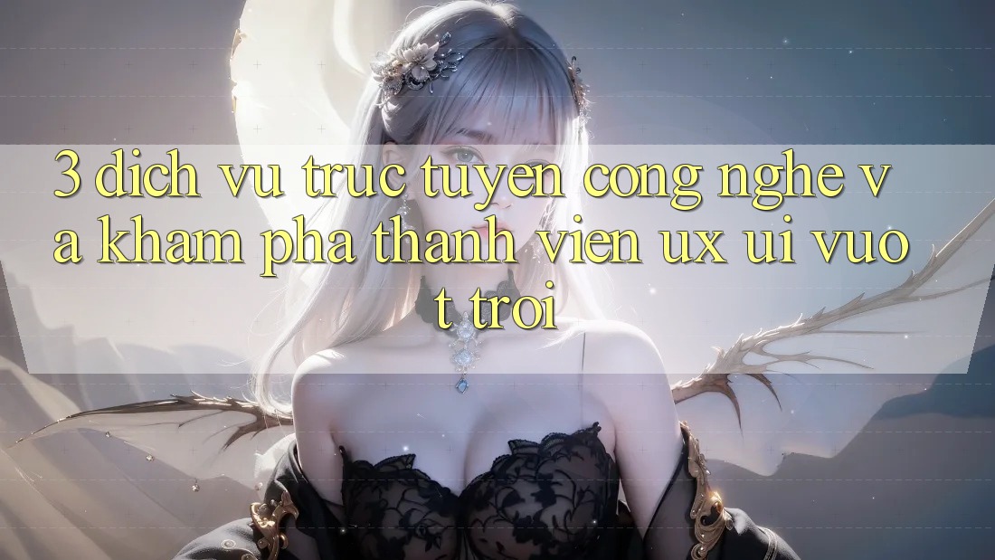 3. Dịch vụ trực tuyến công nghệ và Khám phá thành viên (UX/UI) vượt trội 3. Dịch vụ trực tuyến công nghệ và Khám phá thành viên (UX/UI) vượt trội
