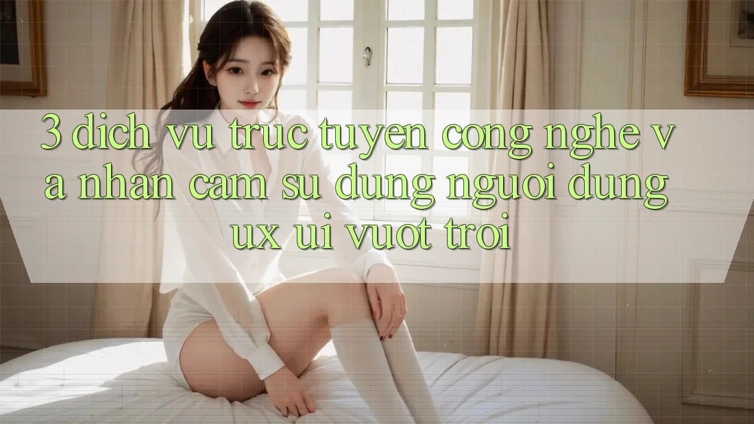 3. Dịch vụ trực tuyến công nghệ và Nhận cảm sử dụng người dùng (UX/UI) vượt trội 3. Dịch vụ trực tuyến công nghệ và Nhận cảm sử dụng người dùng (UX/UI) vượt trội