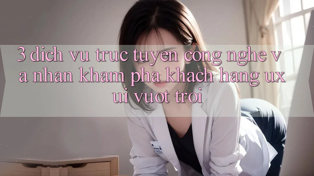 3. Dịch vụ trực tuyến công nghệ và Nhận khám phá khách hàng (UX/UI) vượt trội