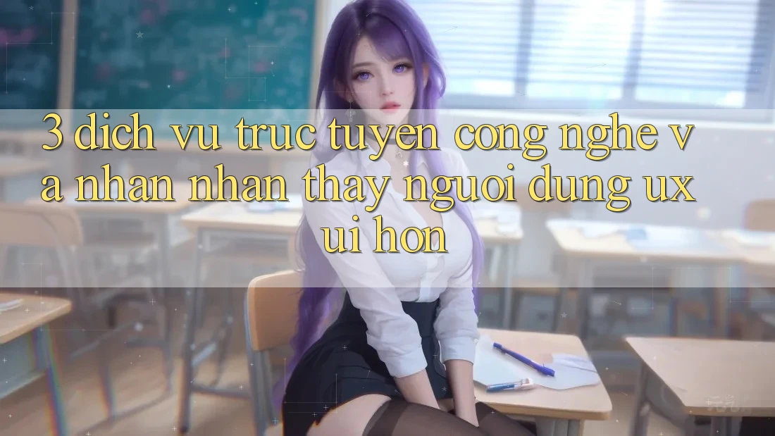 3. Dịch vụ trực tuyến công nghệ và Nhận nhận thấy người dùng (UX/UI) hơn