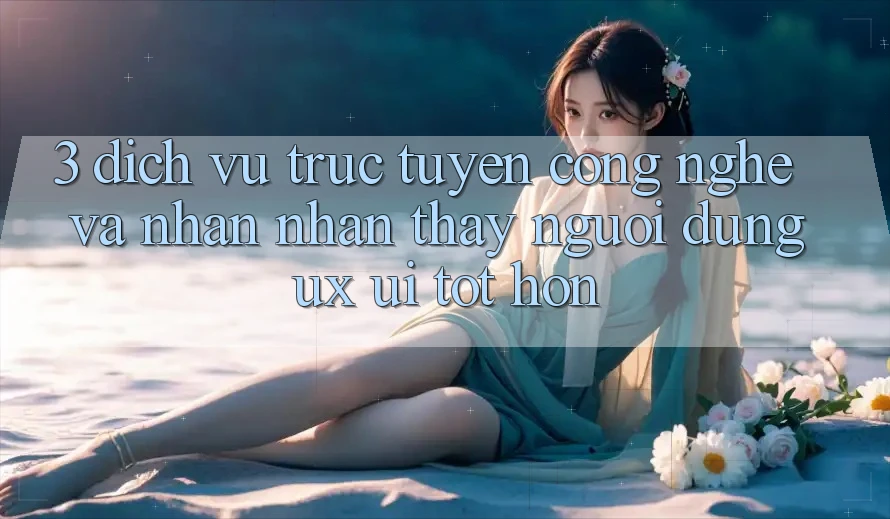 3. Dịch vụ trực tuyến công nghệ và Nhận nhận thấy người dùng (UX/UI) tốt hơn 3. Dịch vụ trực tuyến công nghệ và Nhận nhận thấy người dùng (UX/UI) tốt hơn