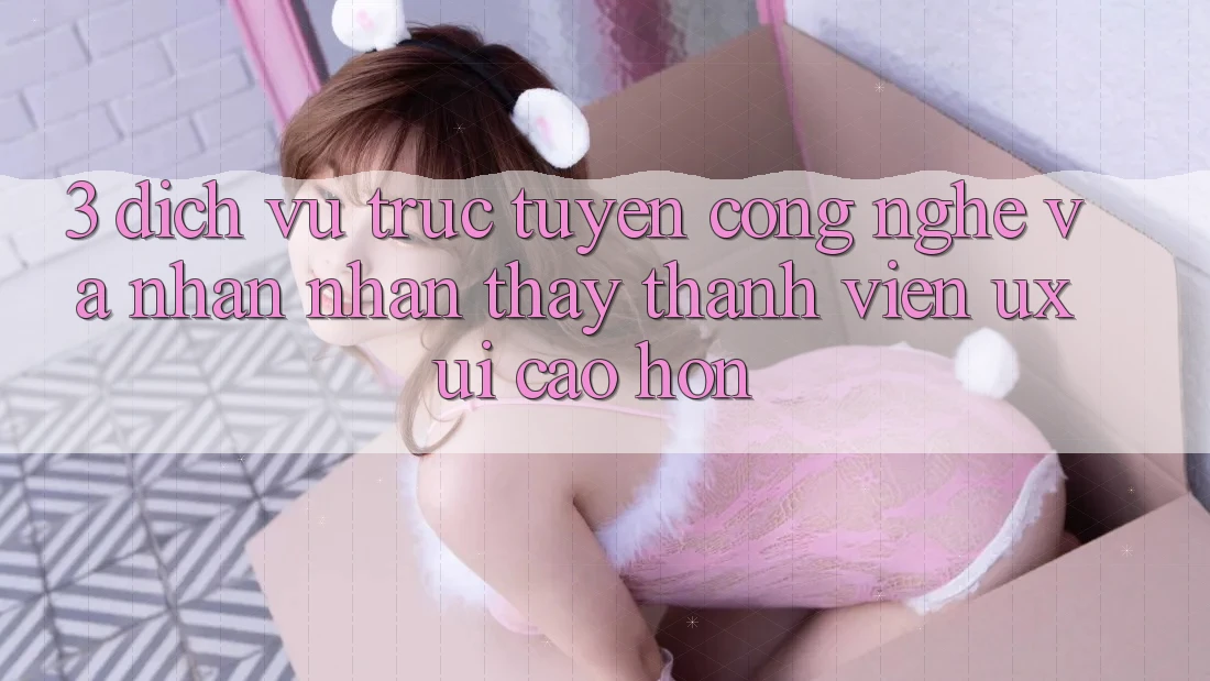 3. Dịch vụ trực tuyến công nghệ và Nhận nhận thấy thành viên (UX/UI) cao hơn 3. Dịch vụ trực tuyến công nghệ và Nhận nhận thấy thành viên (UX/UI) cao hơn