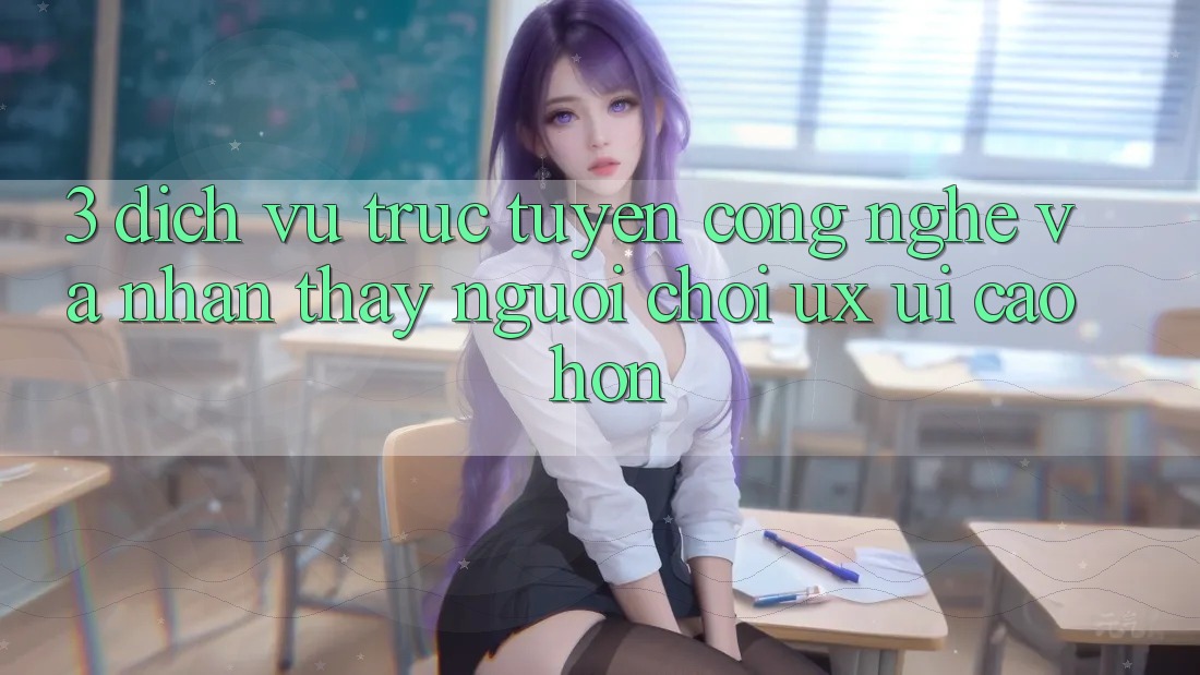 3. Dịch vụ trực tuyến công nghệ và Nhận thấy người chơi (UX/UI) cao hơn