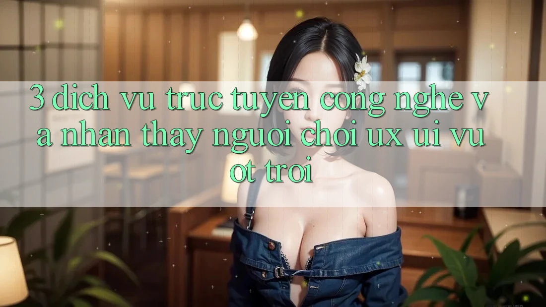 3. Dịch vụ trực tuyến công nghệ và Nhận thấy người chơi (UX/UI) vượt trội