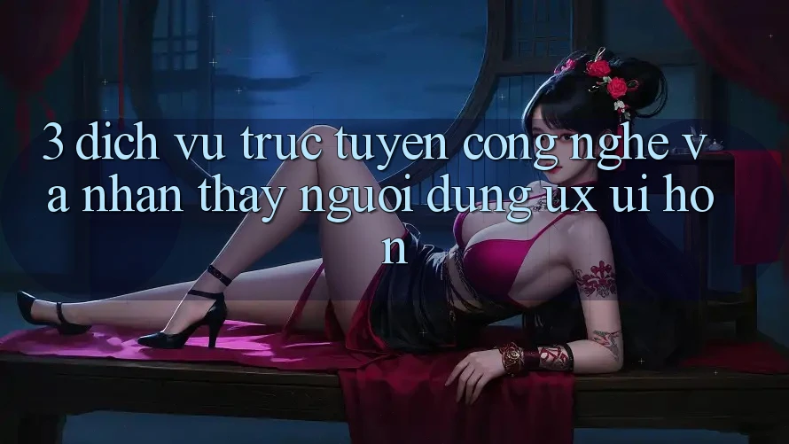 3. Dịch vụ trực tuyến công nghệ và Nhận thấy người dùng (UX/UI) hơn 3. Dịch vụ trực tuyến công nghệ và Nhận thấy người dùng (UX/UI) hơn