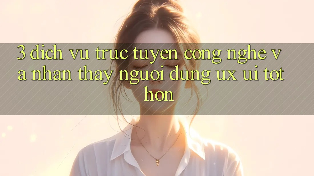 3. Dịch vụ trực tuyến công nghệ và Nhận thấy người dùng (UX/UI) tốt hơn