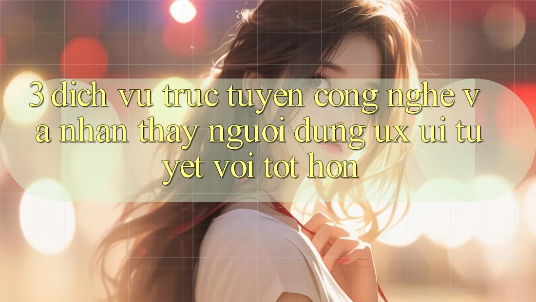 3. Dịch vụ trực tuyến công nghệ và Nhận thấy người dùng (UX/UI) tuyệt vời tốt hơn